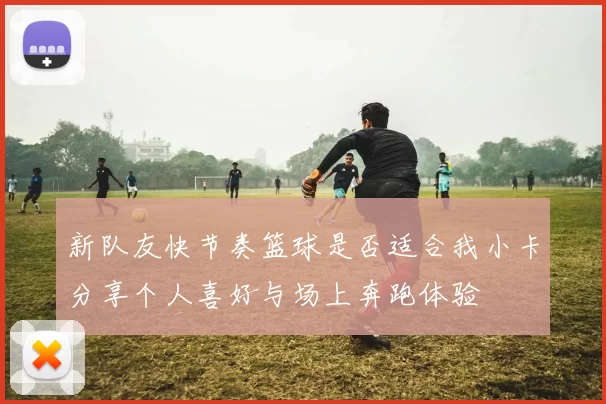 新队友快节奏篮球是否适合我小卡分享个人喜好与场上奔跑体验