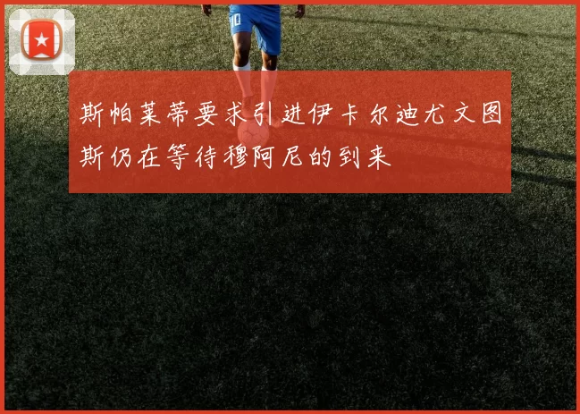 斯帕莱蒂要求引进伊卡尔迪尤文图斯仍在等待穆阿尼的到来
