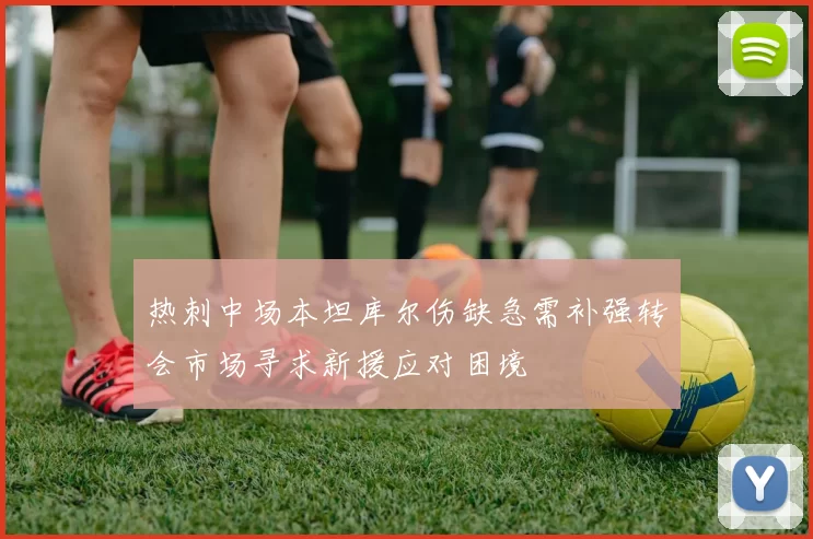 热刺中场本坦库尔伤缺急需补强转会市场寻求新援应对困境