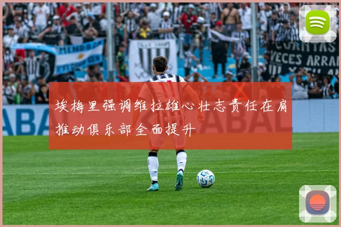 埃梅里强调维拉雄心壮志责任在肩推动俱乐部全面提升