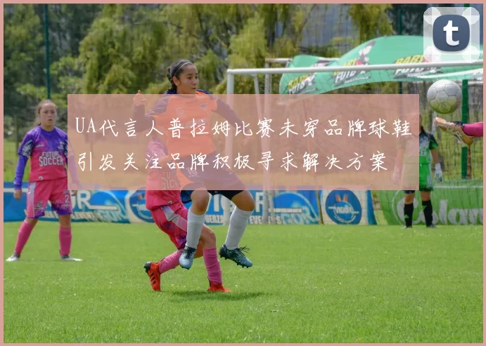 UA代言人普拉姆比赛未穿品牌球鞋引发关注品牌积极寻求解决方案