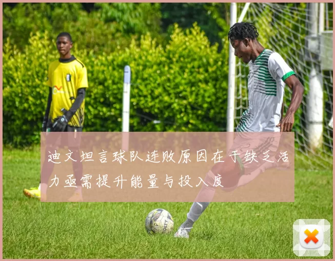 迪文坦言球队连败原因在于缺乏活力亟需提升能量与投入度