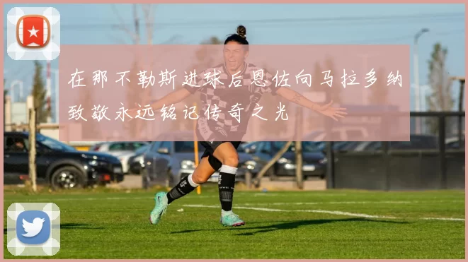 在那不勒斯进球后恩佐向马拉多纳致敬永远铭记传奇之光