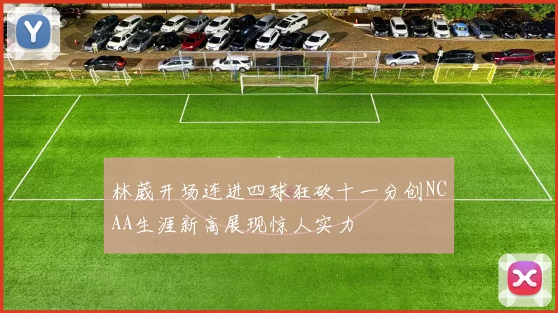 林葳开场连进四球狂砍十一分创NCAA生涯新高展现惊人实力