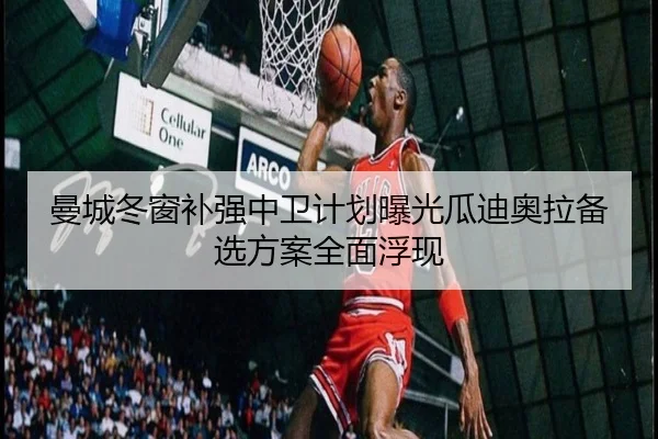 曼城冬窗补强中卫计划曝光瓜迪奥拉备选方案全面浮现